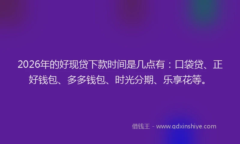 2026年的好现贷下款时间是几点有：口袋贷、正好钱包、多多钱包、时光分期、乐享花等。