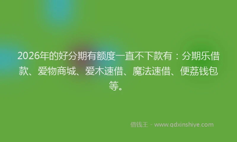 2026年的好分期有额度一直不下款有：分期乐借款、爱物商城、爱木速借、魔法速借、便荔钱包等。