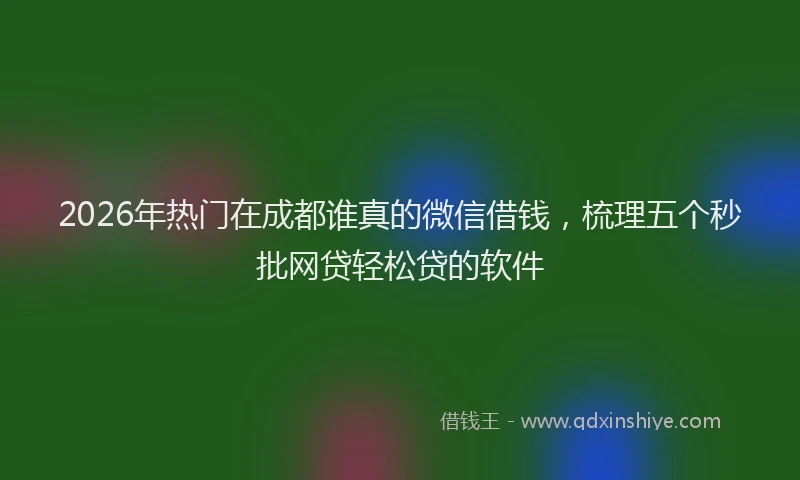 2026年热门在成都谁真的微信借钱，梳理五个秒批网贷轻松贷的软件