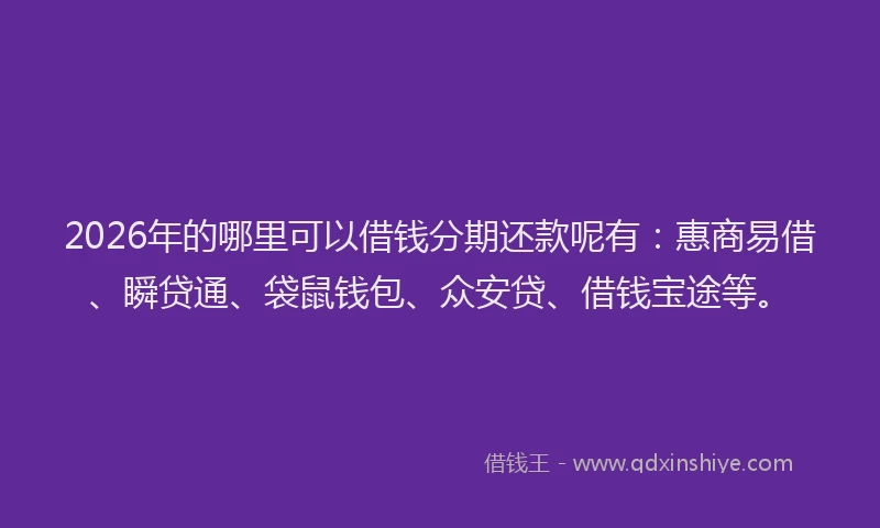 2026年的哪里可以借钱分期还款呢有：惠商易借、瞬贷通、袋鼠钱包、众安贷、借钱宝途等。