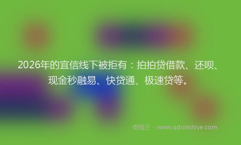 2026年的宜信线下被拒有：拍拍贷借款、还呗、现金秒融易、快贷通、极速贷等。