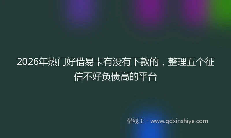 2026年热门好借易卡有没有下款的，整理五个征信不好负债高的平台