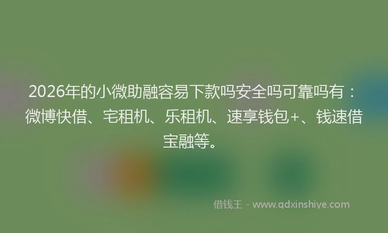 2026年的小微助融容易下款吗安全吗可靠吗有：微博快借、宅租机、乐租机、速享钱包+、钱速借宝融等。