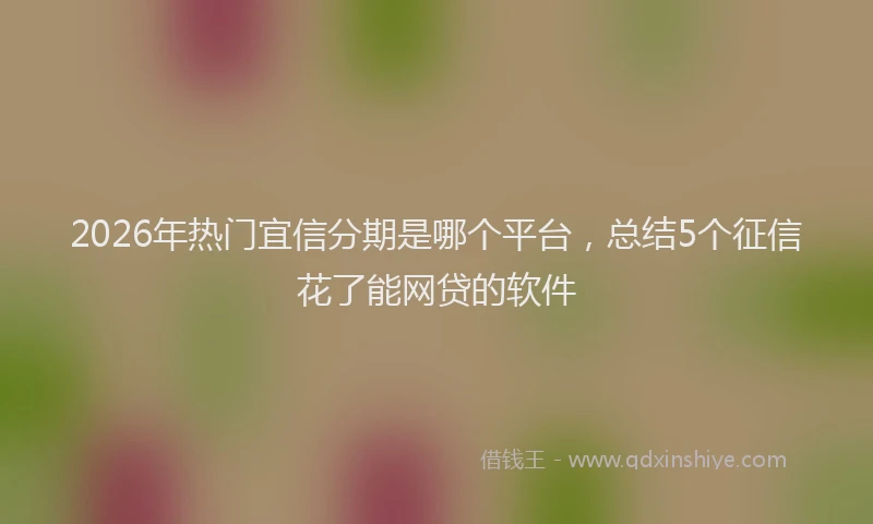 2026年热门宜信分期是哪个平台，总结5个征信花了能网贷的软件