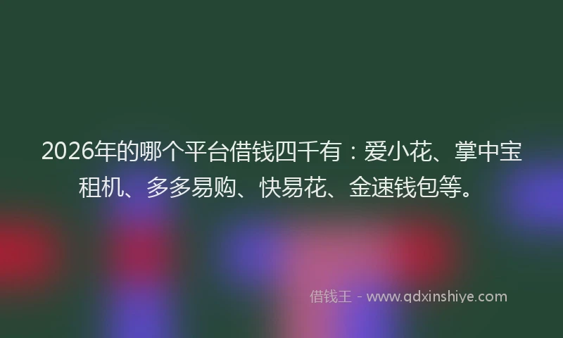 2026年的哪个平台借钱四千有：爱小花、掌中宝租机、多多易购、快易花、金速钱包等。