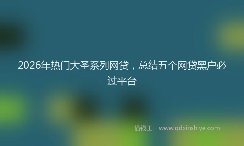 2026年热门大圣系列网贷，总结五个网贷黑户必过平台