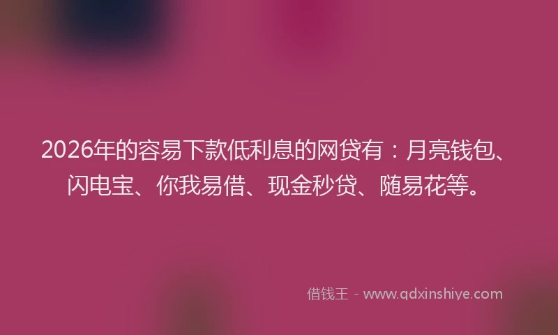 2026年的容易下款低利息的网贷有：月亮钱包、闪电宝、你我易借、现金秒贷、随易花等。