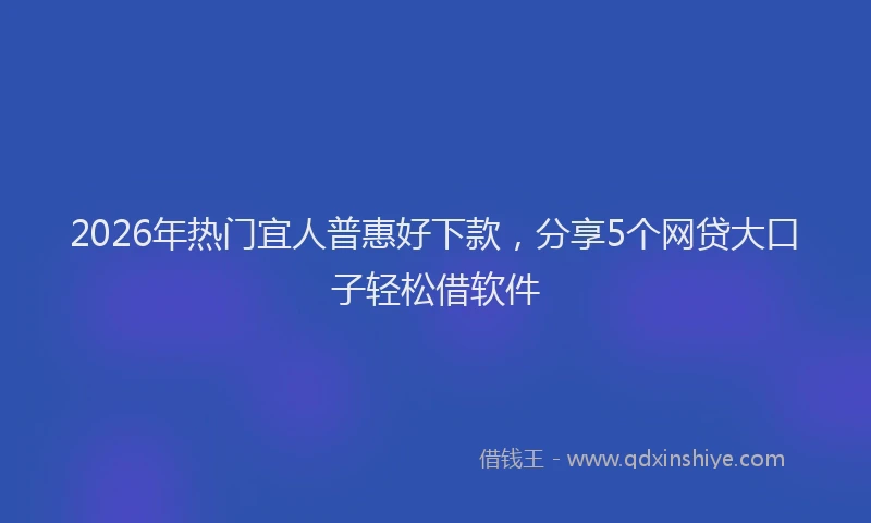 2026年热门宜人普惠好下款，分享5个网贷大口子轻松借软件