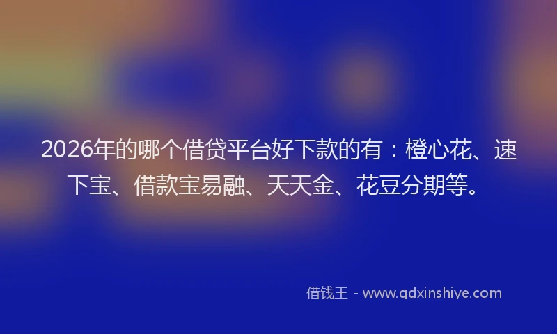 2026年的哪个借贷平台好下款的有：橙心花、速下宝、借款宝易融、天天金、花豆分期等。