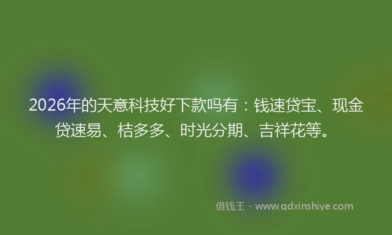 2026年的天意科技好下款吗有：钱速贷宝、现金贷速易、桔多多、时光分期、吉祥花等。