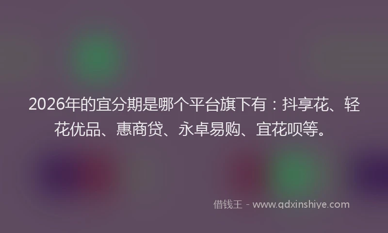 2026年的宜分期是哪个平台旗下有：抖享花、轻花优品、惠商贷、永卓易购、宜花呗等。