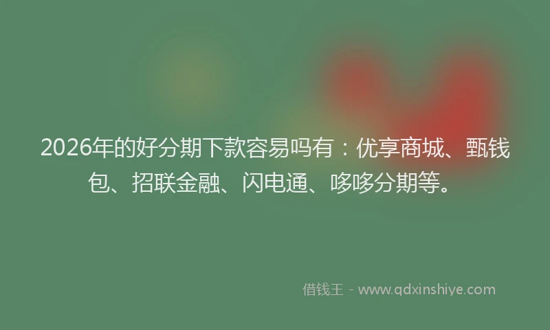 2026年的好分期下款容易吗有：优享商城、甄钱包、招联金融、闪电通、哆哆分期等。