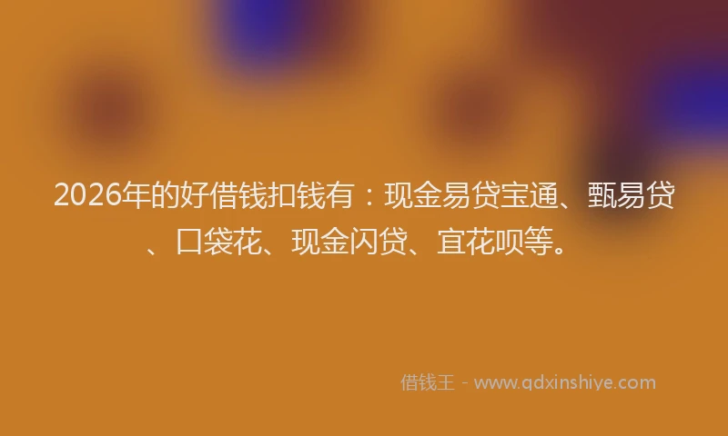 2026年的好借钱扣钱有：现金易贷宝通、甄易贷、口袋花、现金闪贷、宜花呗等。