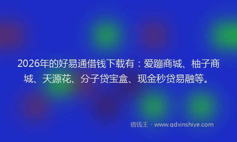 2026年的好易通借钱下载有：爱蹦商城、柚子商城、天源花、分子贷宝盒、现金秒贷易融等。