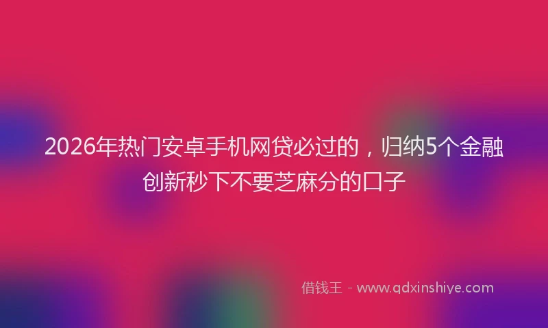 2026年热门安卓手机网贷必过的，归纳5个金融创新秒下不要芝麻分的口子