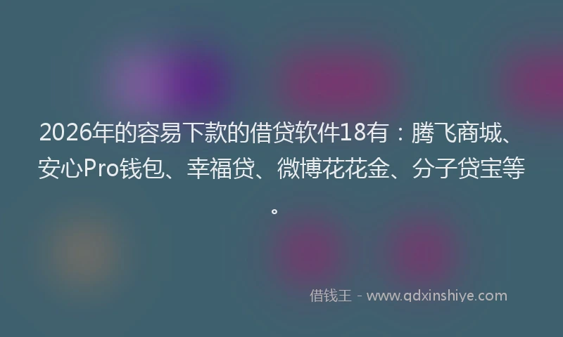 2026年的容易下款的借贷软件18有：腾飞商城、安心Pro钱包、幸福贷、微博花花金、分子贷宝等。
