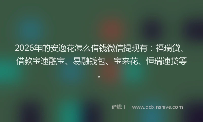 2026年的安逸花怎么借钱微信提现有：福瑞贷、借款宝速融宝、易融钱包、宝来花、恒瑞速贷等。