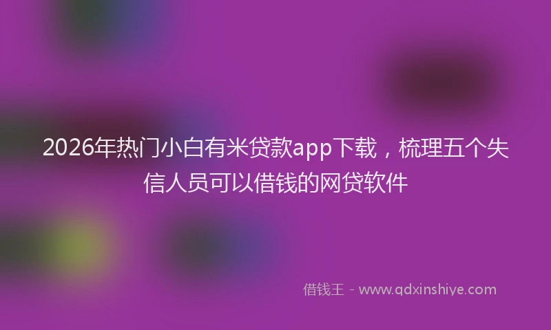 2026年热门小白有米贷款app下载，梳理五个失信人员可以借钱的网贷软件