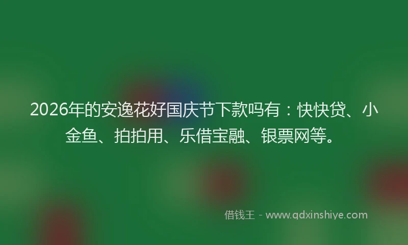 2026年的安逸花好国庆节下款吗有：快快贷、小金鱼、拍拍用、乐借宝融、银票网等。