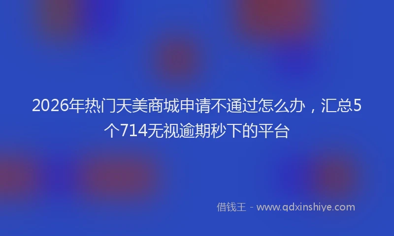2026年热门天美商城申请不通过怎么办，汇总5个714无视逾期秒下的平台