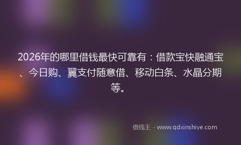 2026年的哪里借钱最快可靠有：借款宝快融通宝、今日购、翼支付随意借、移动白条、水晶分期等。