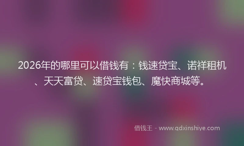 2026年的哪里可以借钱有：钱速贷宝、诺祥租机、天天富贷、速贷宝钱包、魔快商城等。