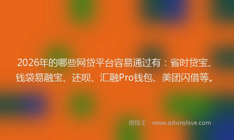 2026年的哪些网贷平台容易通过有：省时贷宝、钱袋易融宝、还呗、汇融Pro钱包、美团闪借等。