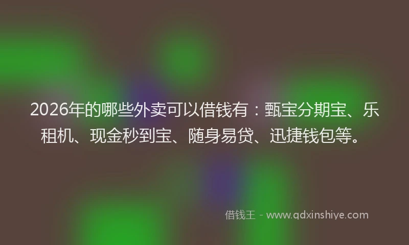 2026年的哪些外卖可以借钱有：甄宝分期宝、乐租机、现金秒到宝、随身易贷、迅捷钱包等。