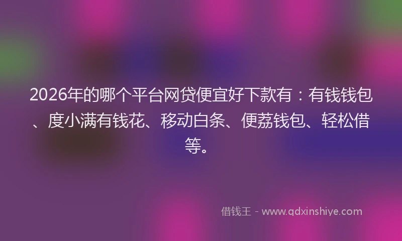 2026年的哪个平台网贷便宜好下款有：有钱钱包、度小满有钱花、移动白条、便荔钱包、轻松借等。