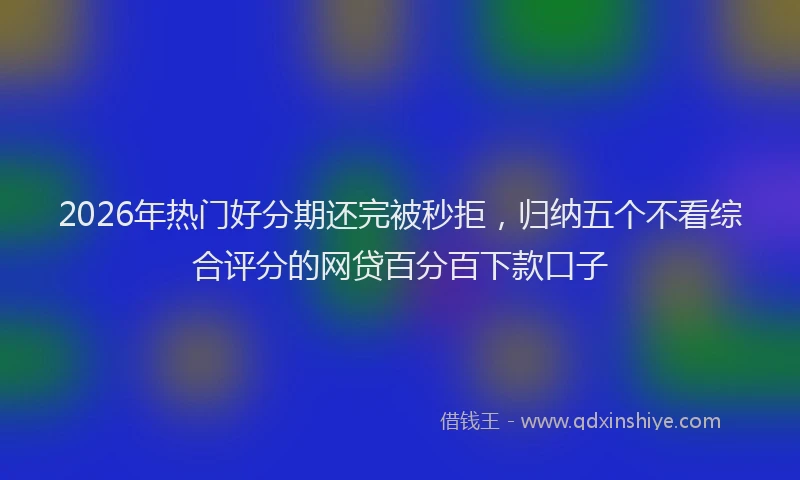2026年热门好分期还完被秒拒，归纳五个不看综合评分的网贷百分百下款口子