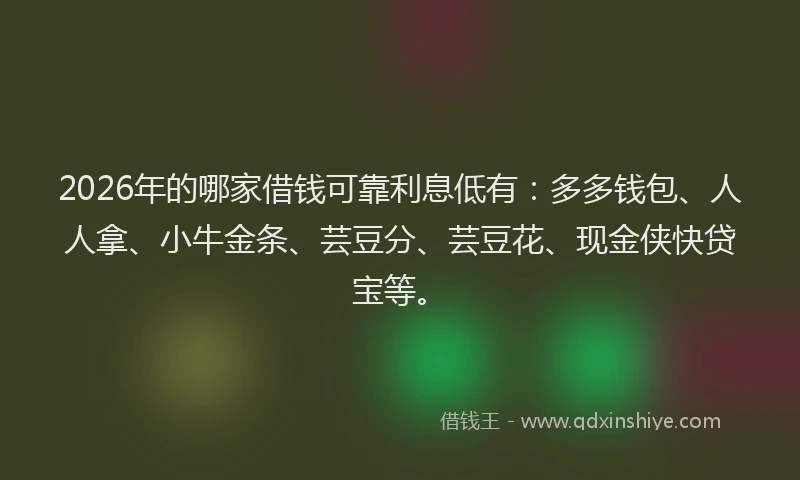 2026年的哪家借钱可靠利息低有：多多钱包、人人拿、小牛金条、芸豆分、芸豆花、现金侠快贷宝等。
