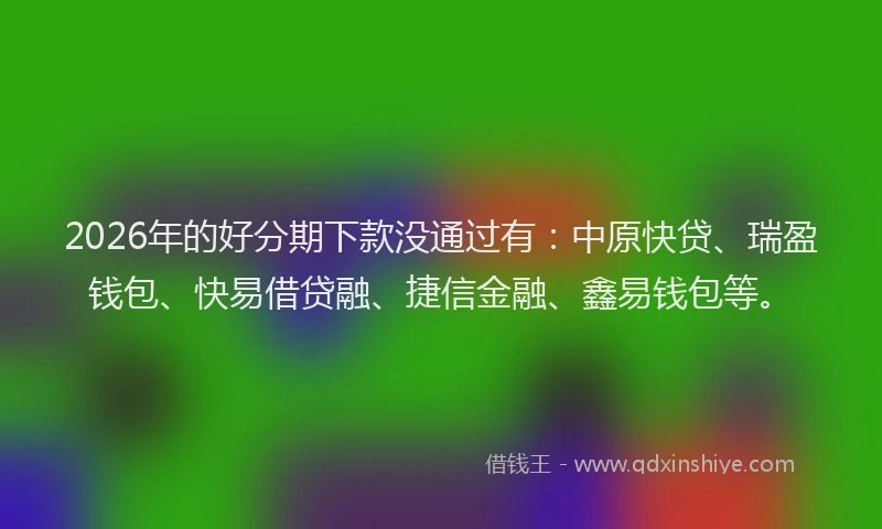 2026年的好分期下款没通过有：中原快贷、瑞盈钱包、快易借贷融、捷信金融、鑫易钱包等。