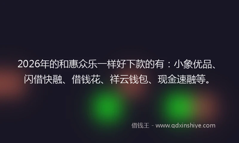 2026年的和惠众乐一样好下款的有：小象优品、闪借快融、借钱花、祥云钱包、现金速融等。
