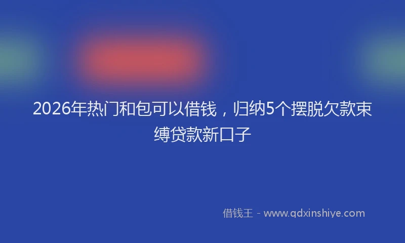 2026年热门和包可以借钱，归纳5个摆脱欠款束缚贷款新口子
