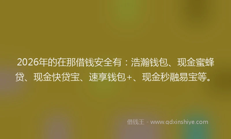 2026年的在那借钱安全有：浩瀚钱包、现金蜜蜂贷、现金快贷宝、速享钱包+、现金秒融易宝等。