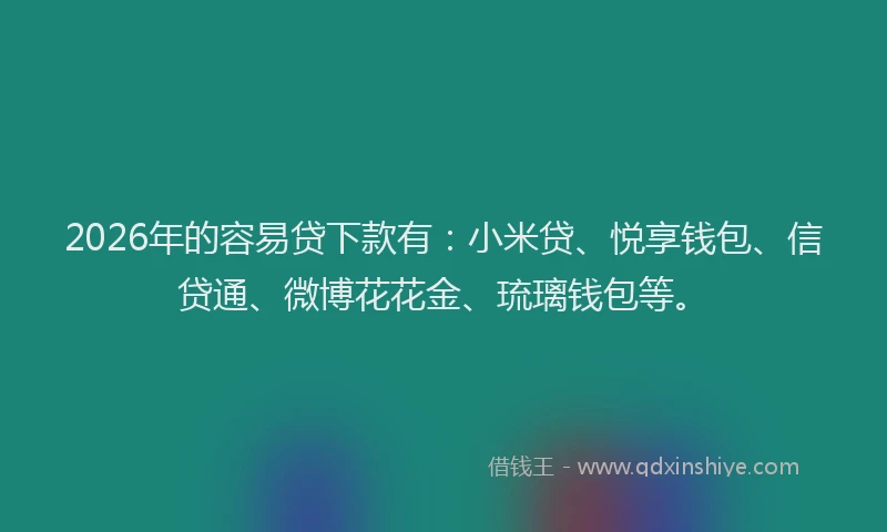 2026年的容易贷下款有：小米贷、悦享钱包、信贷通、微博花花金、琉璃钱包等。