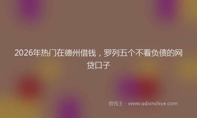 2026年热门在德州借钱，罗列五个不看负债的网贷口子