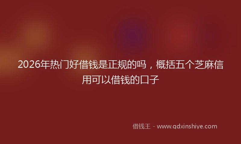 2026年热门好借钱是正规的吗，概括五个芝麻信用可以借钱的口子