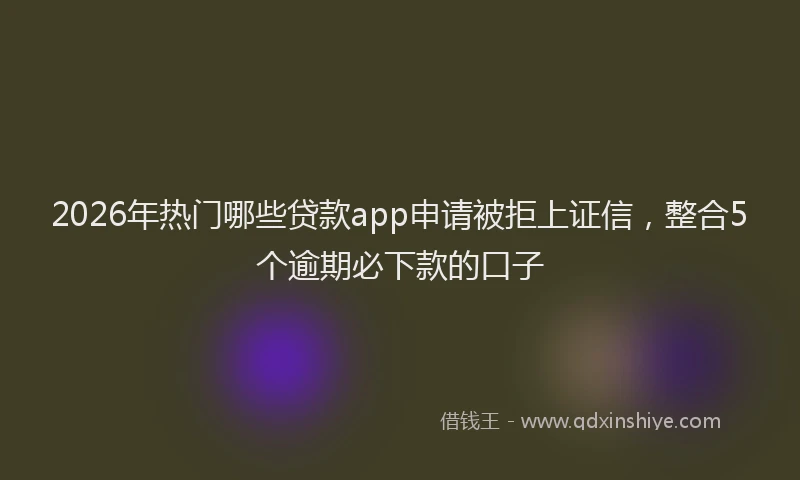 2026年热门哪些贷款app申请被拒上证信，整合5个逾期必下款的口子