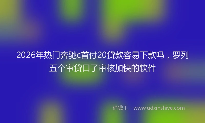 2026年热门奔驰c首付20贷款容易下款吗，罗列五个审贷口子审核加快的软件