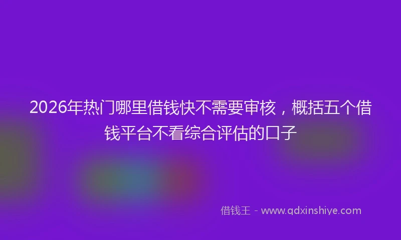2026年热门哪里借钱快不需要审核，概括五个借钱平台不看综合评估的口子