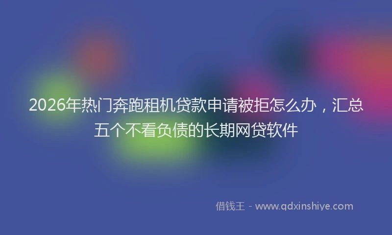 2026年热门奔跑租机贷款申请被拒怎么办，汇总五个不看负债的长期网贷软件