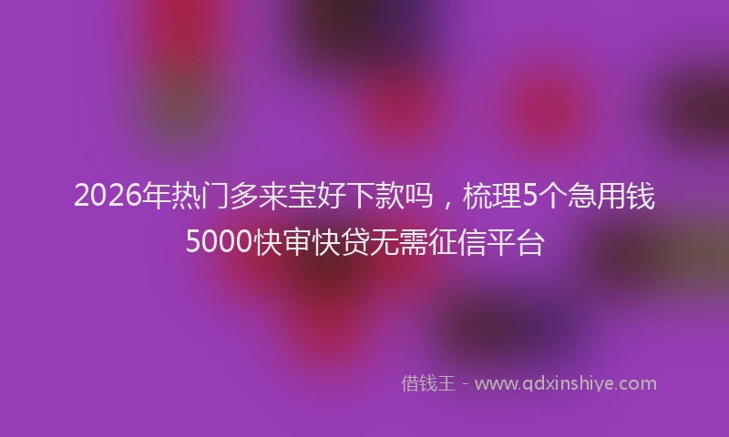2026年热门多来宝好下款吗，梳理5个急用钱5000快审快贷无需征信平台
