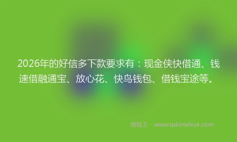 2026年的好信多下款要求有：现金侠快借通、钱速借融通宝、放心花、快鸟钱包、借钱宝途等。