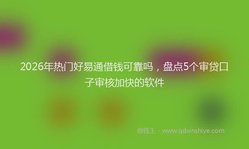 2026年热门好易通借钱可靠吗，盘点5个审贷口子审核加快的软件