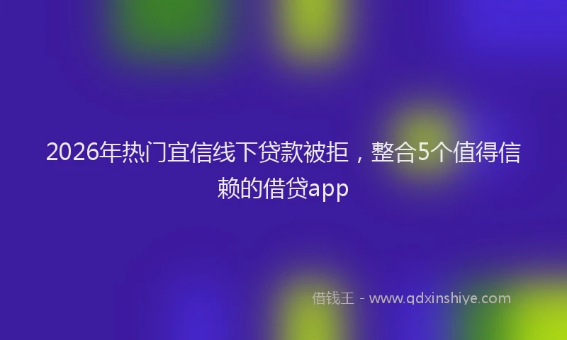 2026年热门宜信线下贷款被拒，整合5个值得信赖的借贷app
