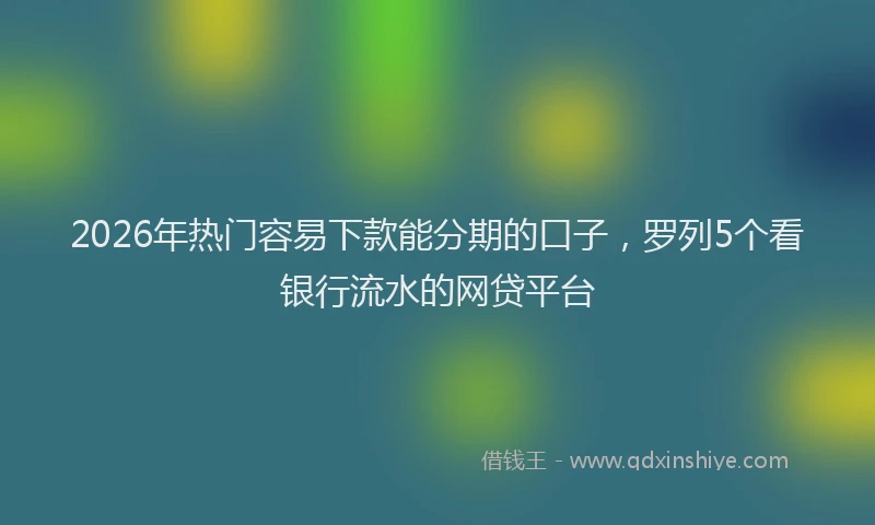 2026年热门容易下款能分期的口子，罗列5个看银行流水的网贷平台