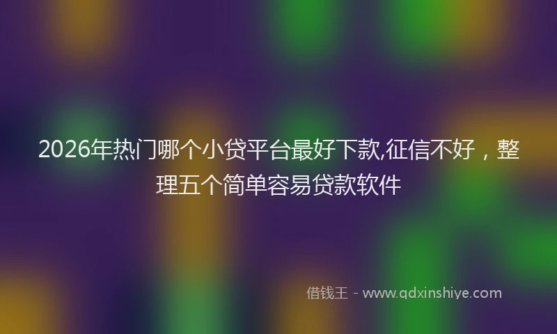 2026年热门哪个小贷平台最好下款,征信不好，整理五个简单容易贷款软件