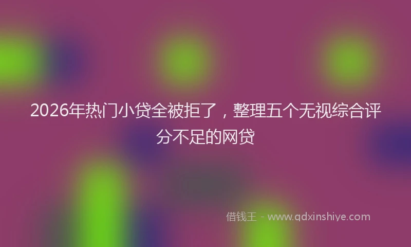 2026年热门小贷全被拒了，整理五个无视综合评分不足的网贷