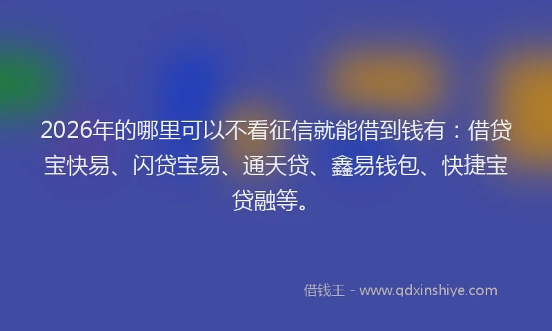 2026年的哪里可以不看征信就能借到钱有：借贷宝快易、闪贷宝易、通天贷、鑫易钱包、快捷宝贷融等。